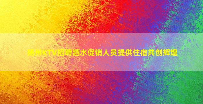 扬州KTV招聘酒水促销人员提供住宿共创辉煌